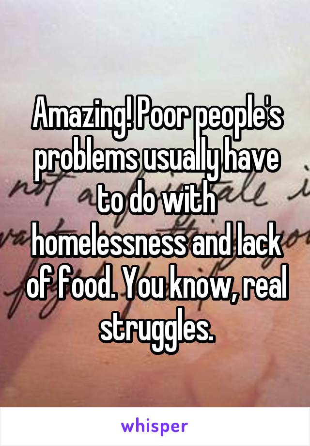 Amazing! Poor people's problems usually have to do with homelessness and lack of food. You know, real struggles.