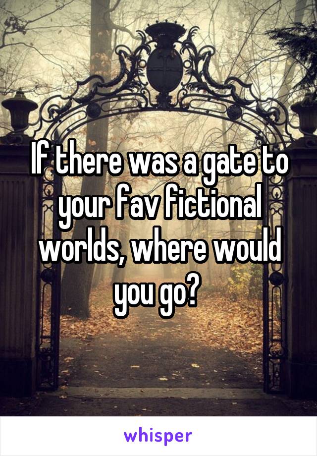 If there was a gate to your fav fictional worlds, where would you go? 