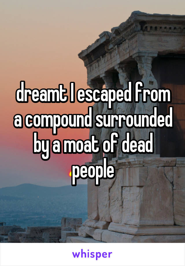 dreamt I escaped from a compound surrounded by a moat of dead people