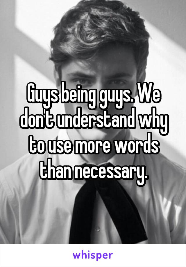 Guys being guys. We don't understand why to use more words than necessary.