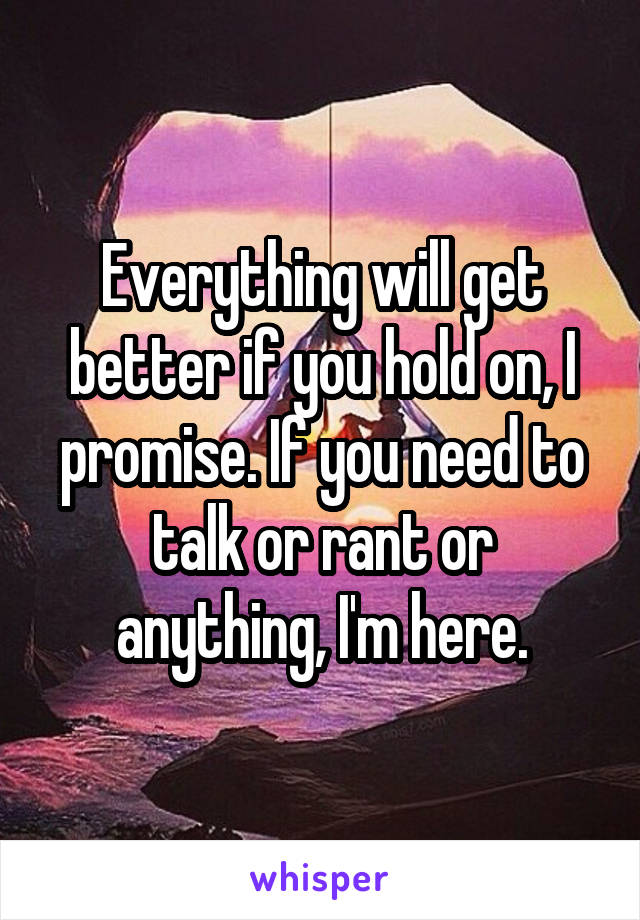 Everything will get better if you hold on, I promise. If you need to talk or rant or anything, I'm here.