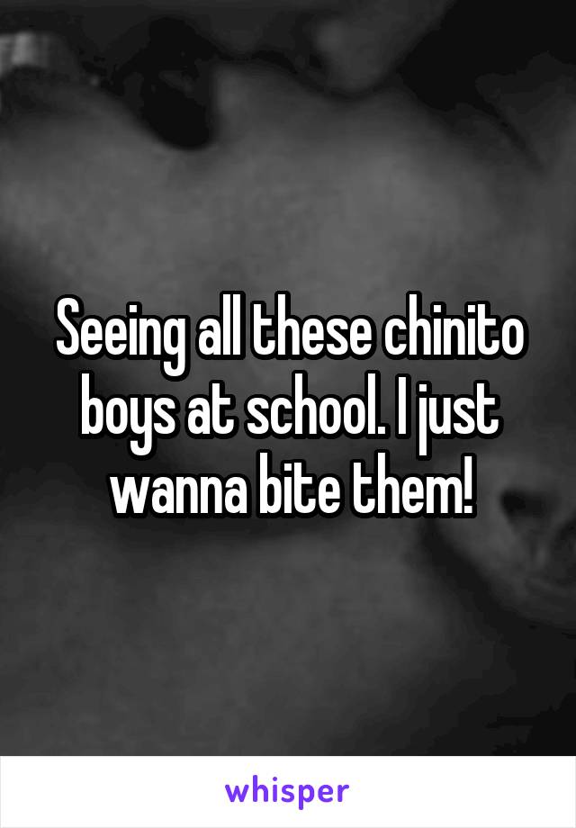 Seeing all these chinito boys at school. I just wanna bite them!