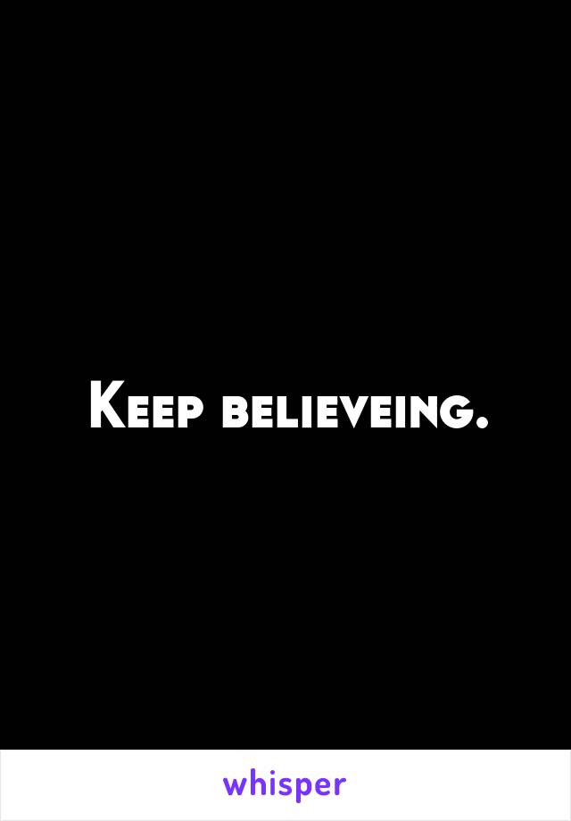 Keep believeing.