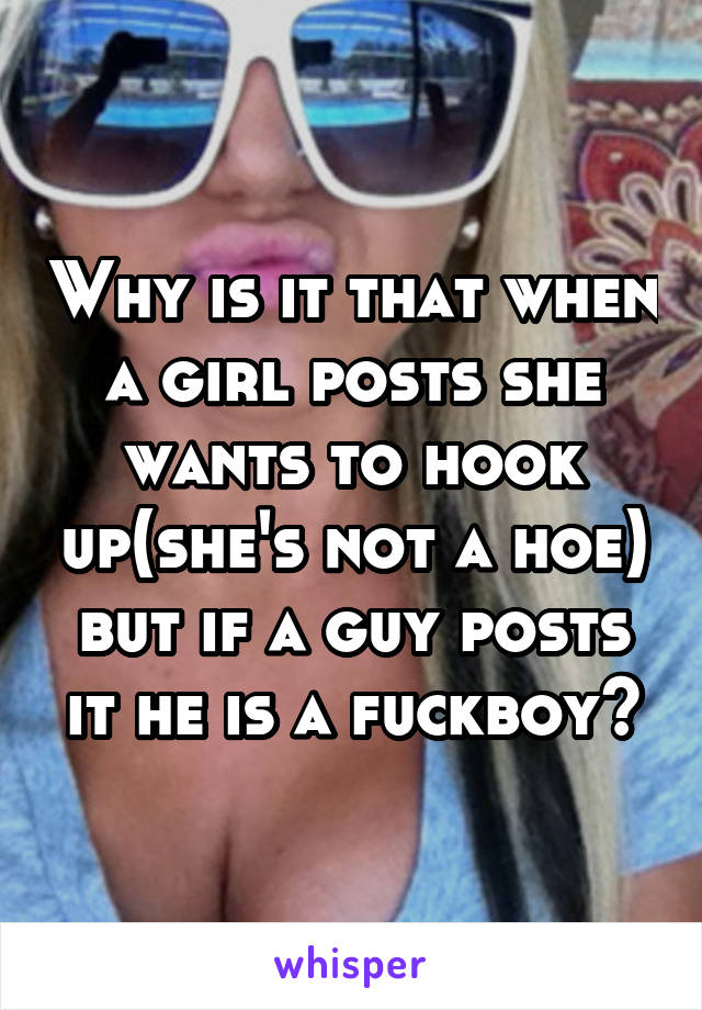 Why is it that when a girl posts she wants to hook up(she's not a hoe) but if a guy posts it he is a fuckboy?