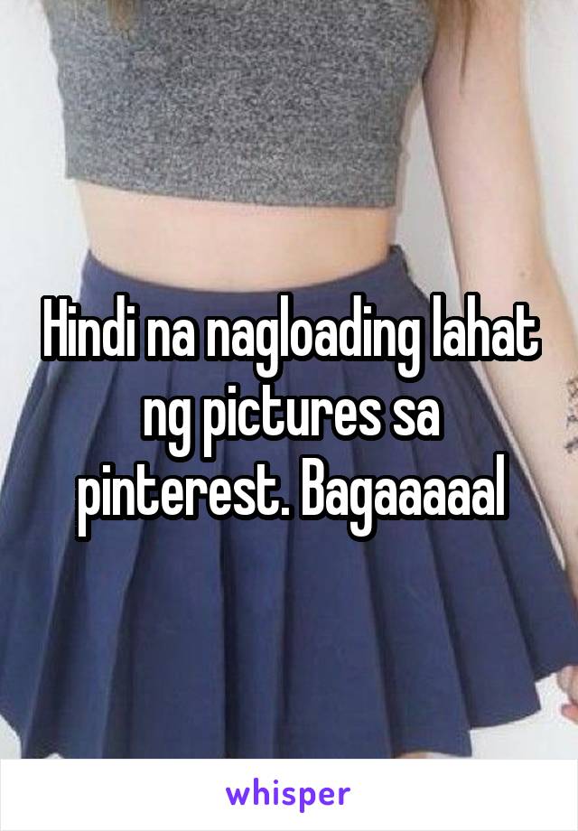 Hindi na nagloading lahat ng pictures sa pinterest. Bagaaaaal