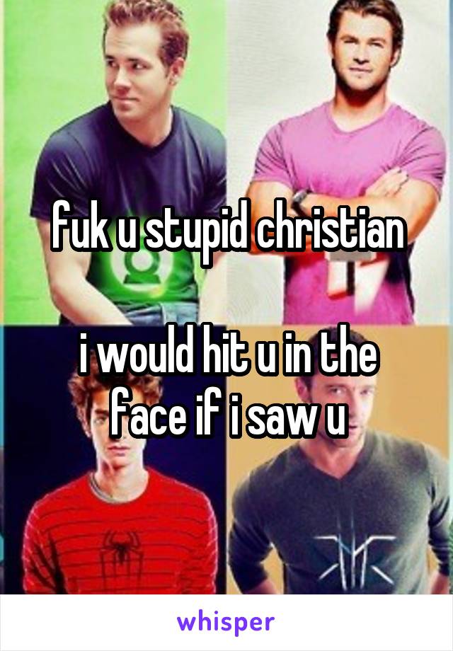 fuk u stupid christian

i would hit u in the face if i saw u