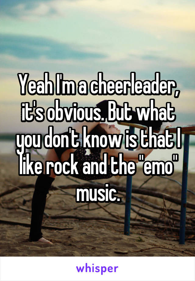 Yeah I'm a cheerleader, it's obvious. But what you don't know is that I like rock and the "emo" music.