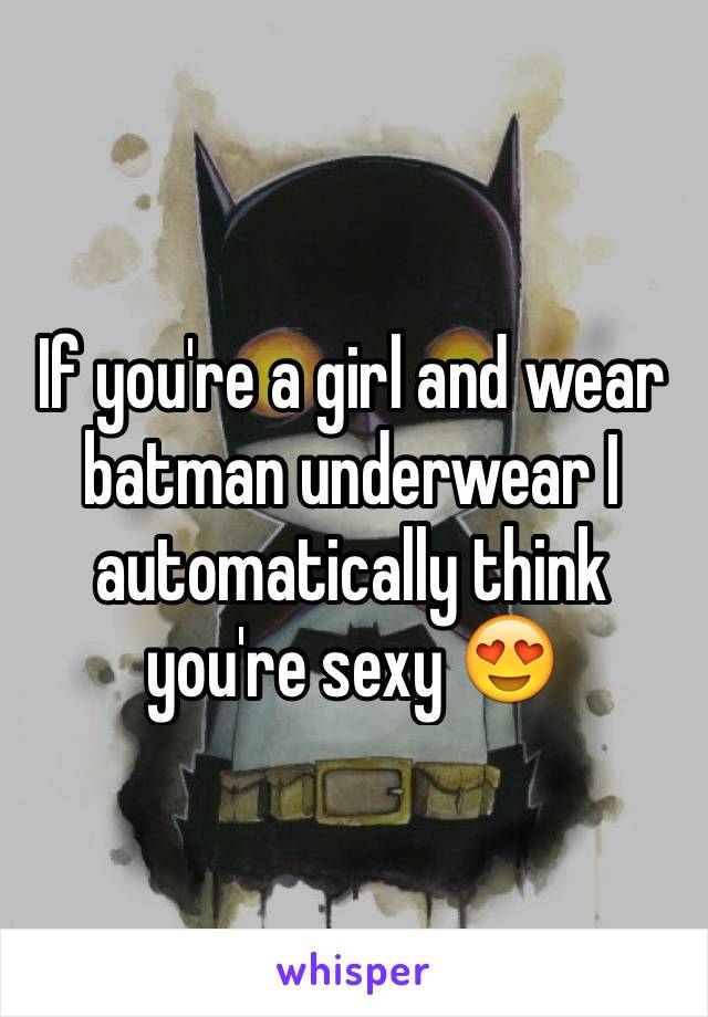 If you're a girl and wear batman underwear I automatically think you're sexy 😍