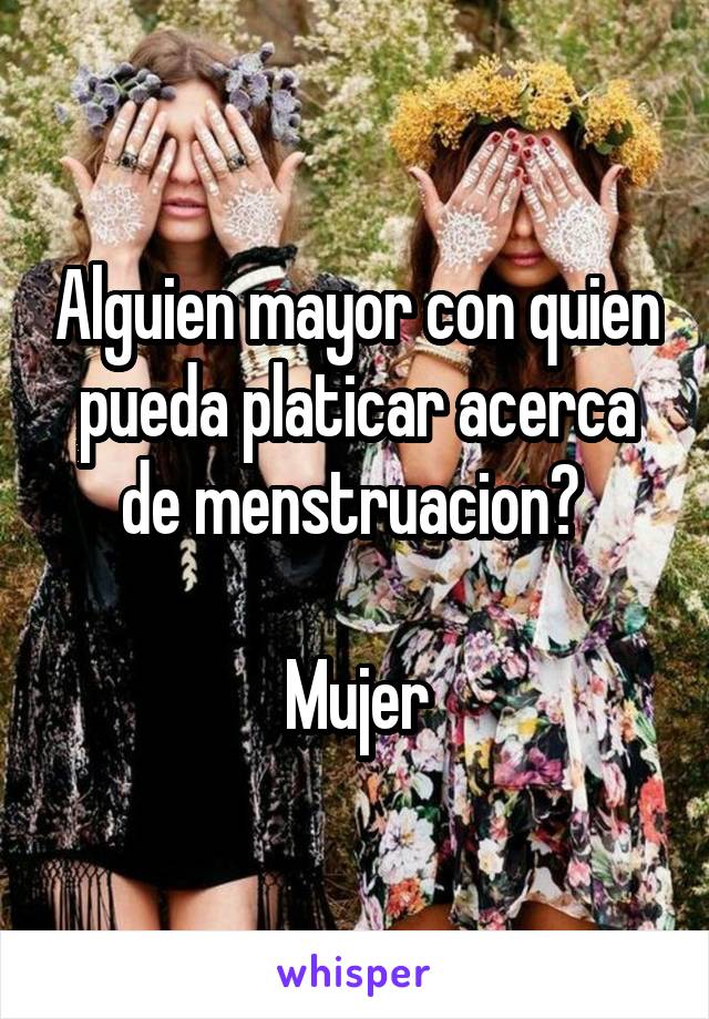 Alguien mayor con quien pueda platicar acerca de menstruacion? 

Mujer