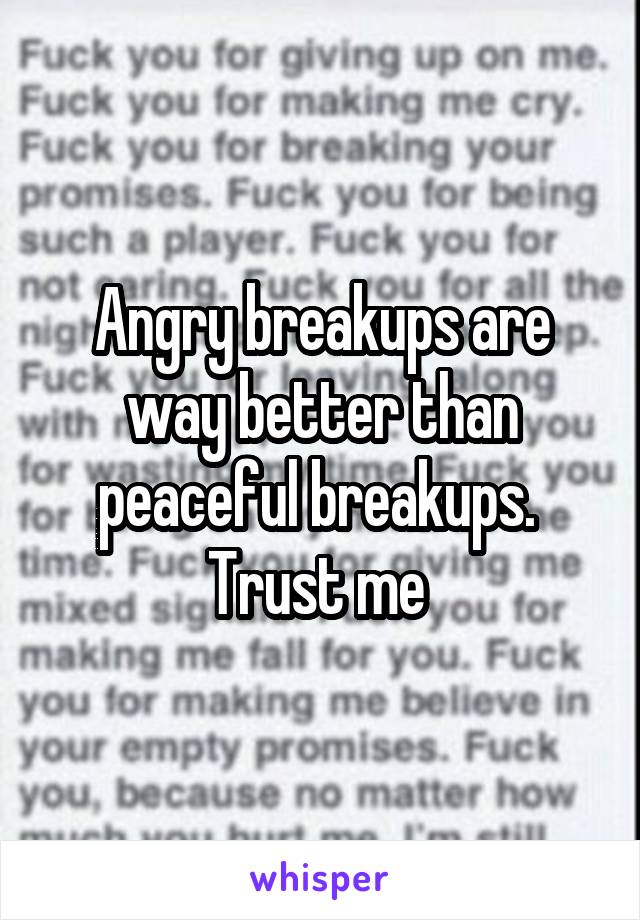 Angry breakups are way better than peaceful breakups. 
Trust me 