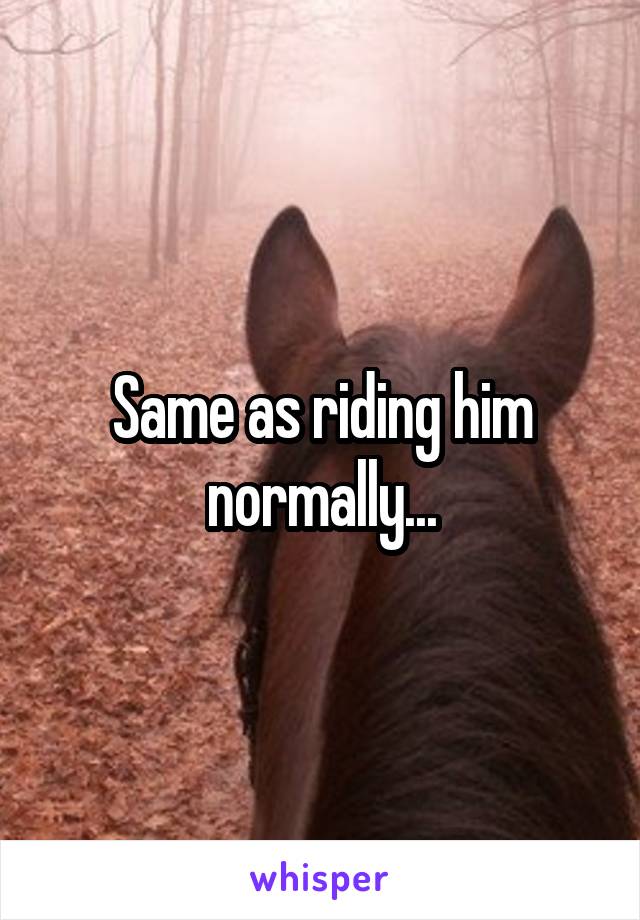 Same as riding him normally...