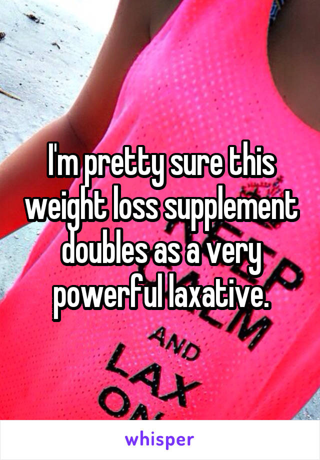 I'm pretty sure this weight loss supplement doubles as a very powerful laxative.