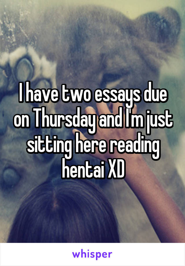 I have two essays due on Thursday and I'm just sitting here reading hentai XD