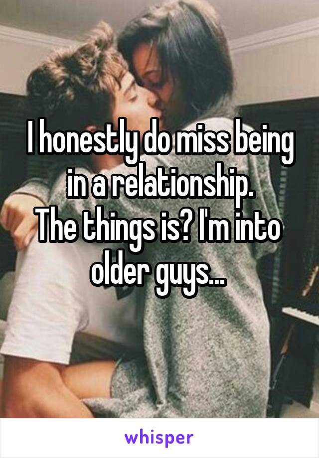 I honestly do miss being
in a relationship.
The things is? I'm into 
older guys... 
