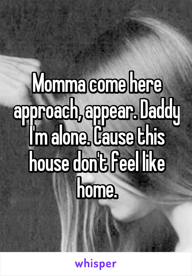 Momma come here approach, appear. Daddy I'm alone. Cause this house don't feel like home.