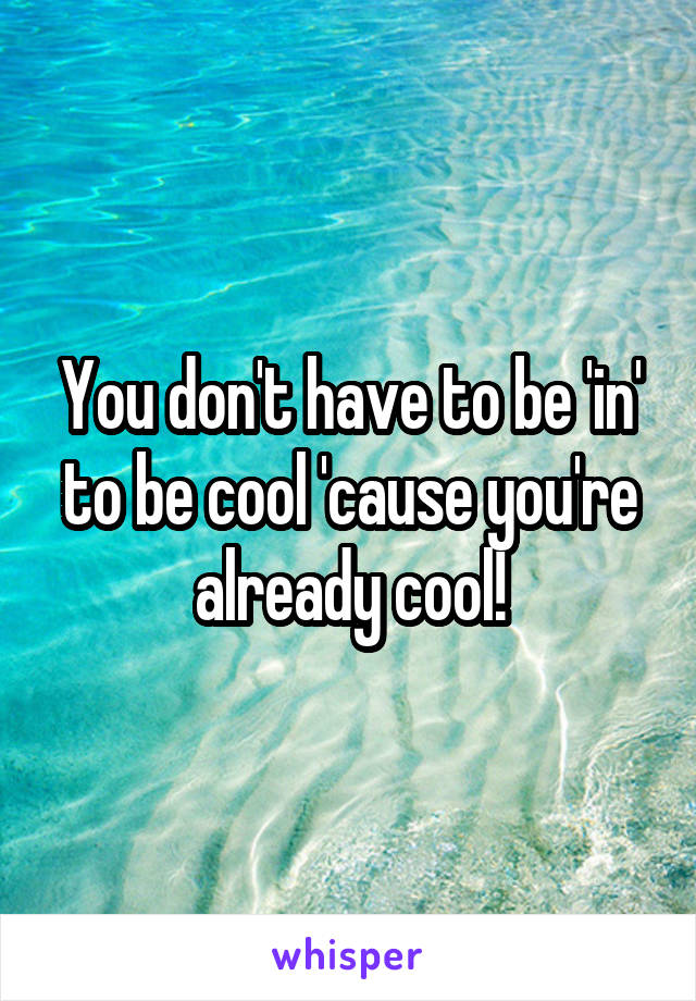 You don't have to be 'in' to be cool 'cause you're already cool!