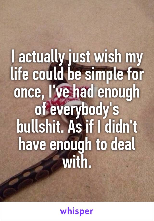 I actually just wish my life could be simple for once, I've had enough of everybody's bullshit. As if I didn't have enough to deal with.