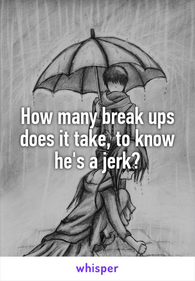 How many break ups does it take, to know he's a jerk?