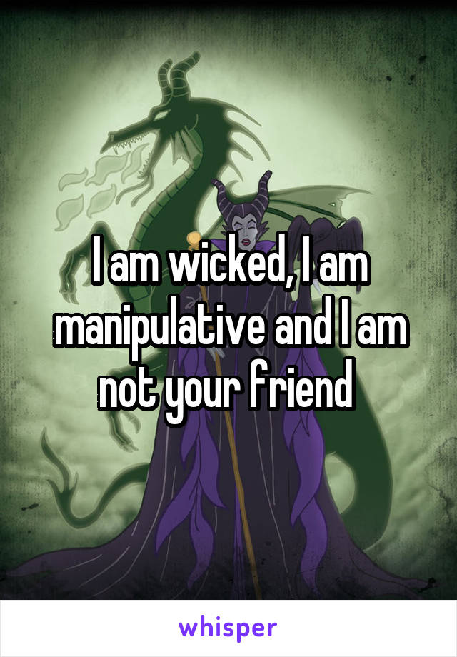 I am wicked, I am manipulative and I am not your friend 