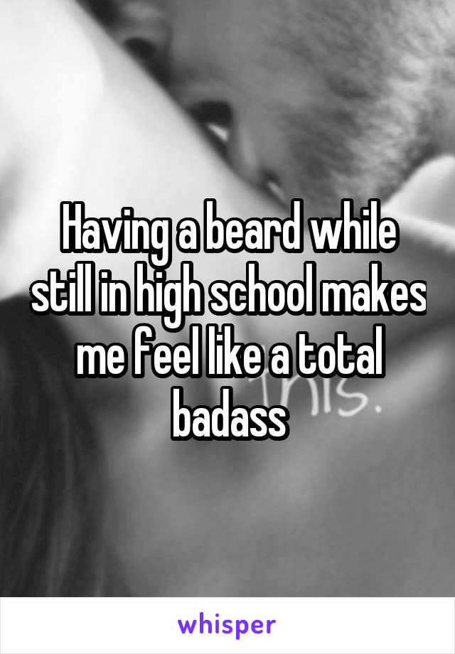 Having a beard while still in high school makes me feel like a total badass