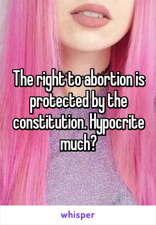 The right to abortion is protected by the constitution. Hypocrite much?