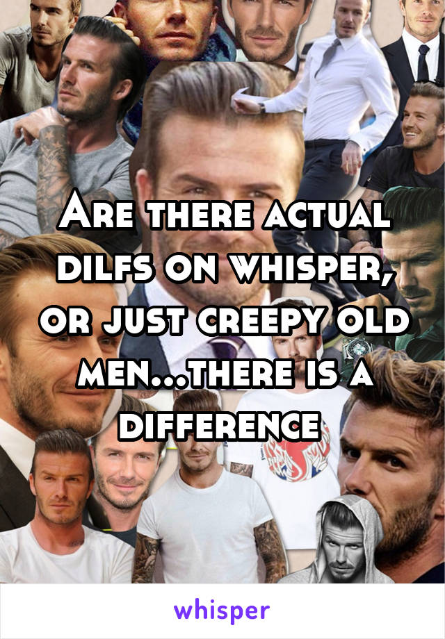 Are there actual dilfs on whisper, or just creepy old men...there is a difference 