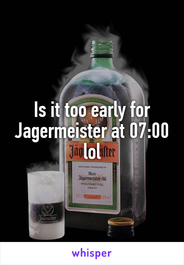 Is it too early for Jagermeister at 07:00 lol