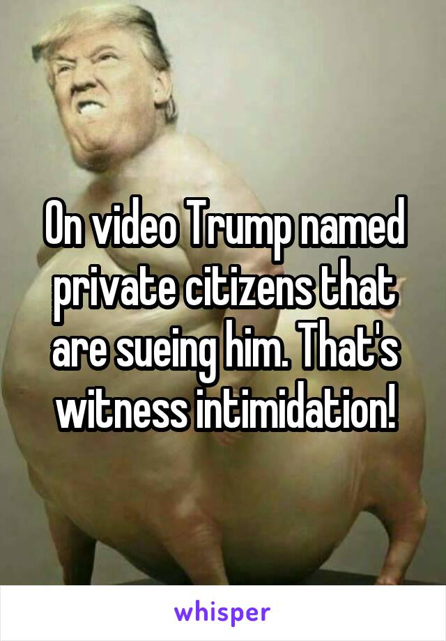 On video Trump named private citizens that are sueing him. That's witness intimidation!