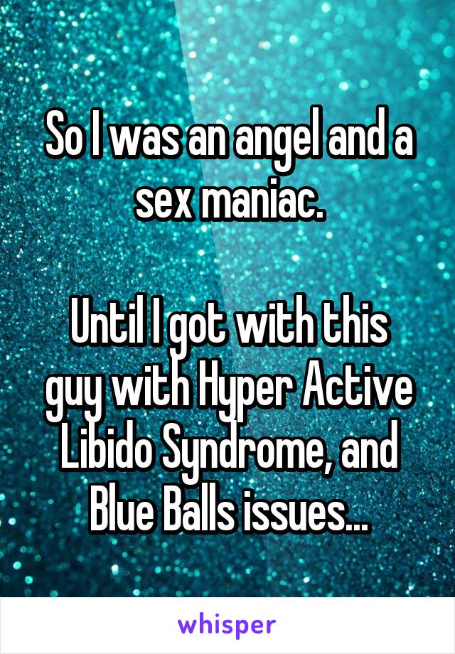 So I was an angel and a sex maniac.

Until I got with this guy with Hyper Active Libido Syndrome, and Blue Balls issues...