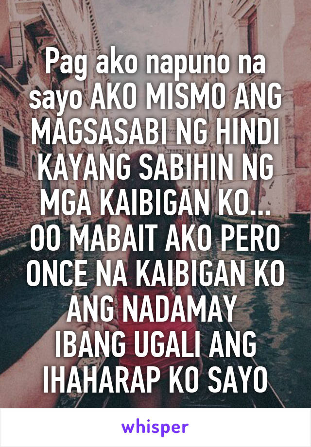 Pag ako napuno na sayo AKO MISMO ANG MAGSASABI NG HINDI KAYANG SABIHIN NG MGA KAIBIGAN KO...
OO MABAIT AKO PERO ONCE NA KAIBIGAN KO ANG NADAMAY 
IBANG UGALI ANG IHAHARAP KO SAYO