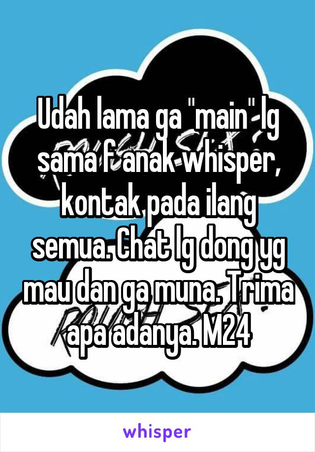 Udah lama ga "main" lg sama f anak whisper, kontak pada ilang semua. Chat lg dong yg mau dan ga muna. Trima apa adanya. M24