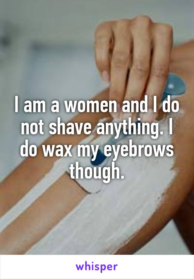 I am a women and I do not shave anything. I do wax my eyebrows though.