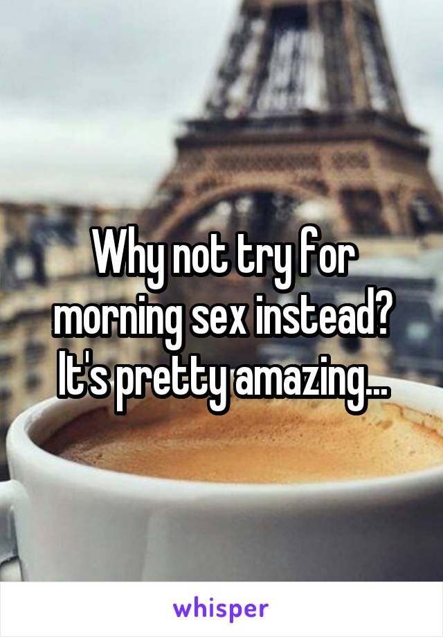 Why not try for morning sex instead? It's pretty amazing...