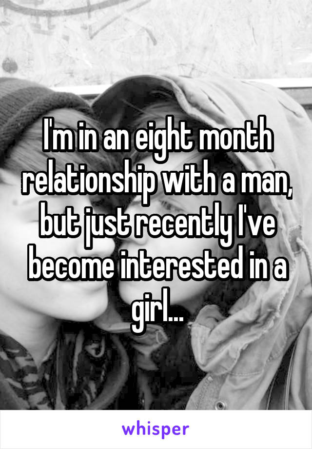 I'm in an eight month relationship with a man, but just recently I've become interested in a girl...