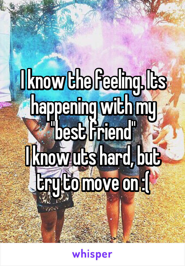 I know the feeling. Its happening with my "best friend"
I know uts hard, but try to move on :(