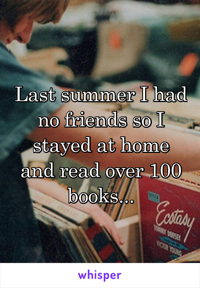 Last summer I had no friends so I stayed at home and read over 100 books...