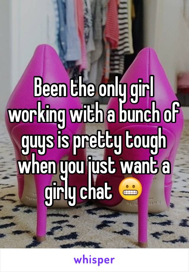 Been the only girl working with a bunch of guys is pretty tough when you just want a girly chat 😬