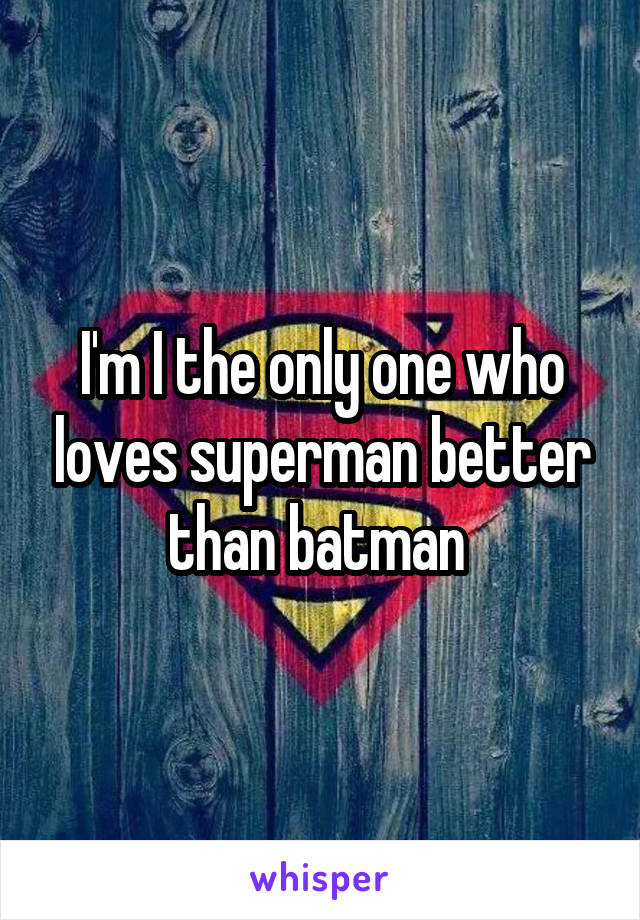 I'm I the only one who loves superman better than batman 