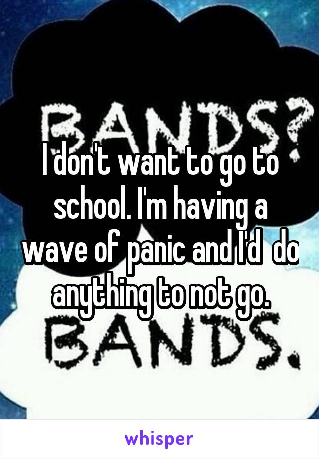 I don't want to go to school. I'm having a wave of panic and I'd  do anything to not go.