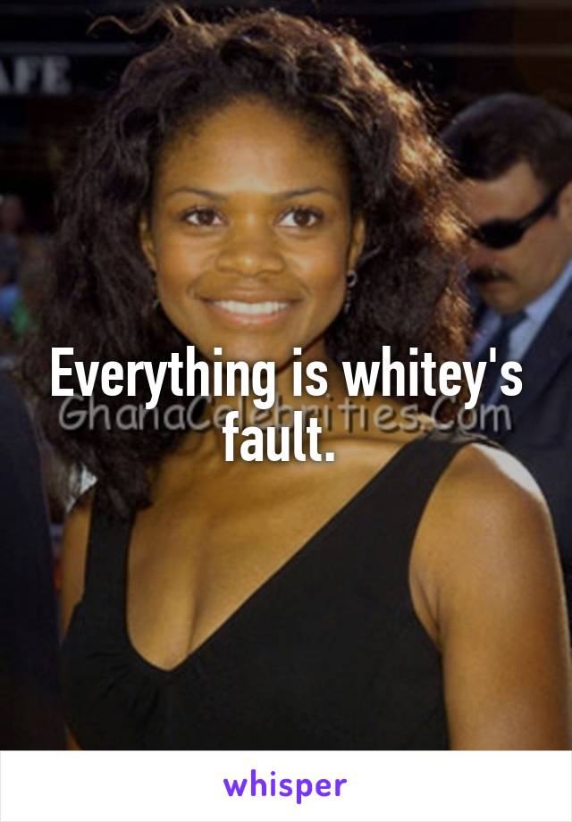 Everything is whitey's fault. 