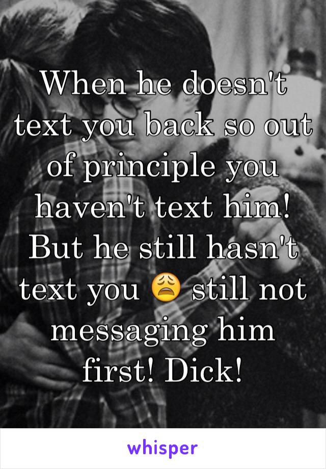 When he doesn't text you back so out of principle you haven't text him! But he still hasn't text you 😩 still not messaging him first! Dick! 
