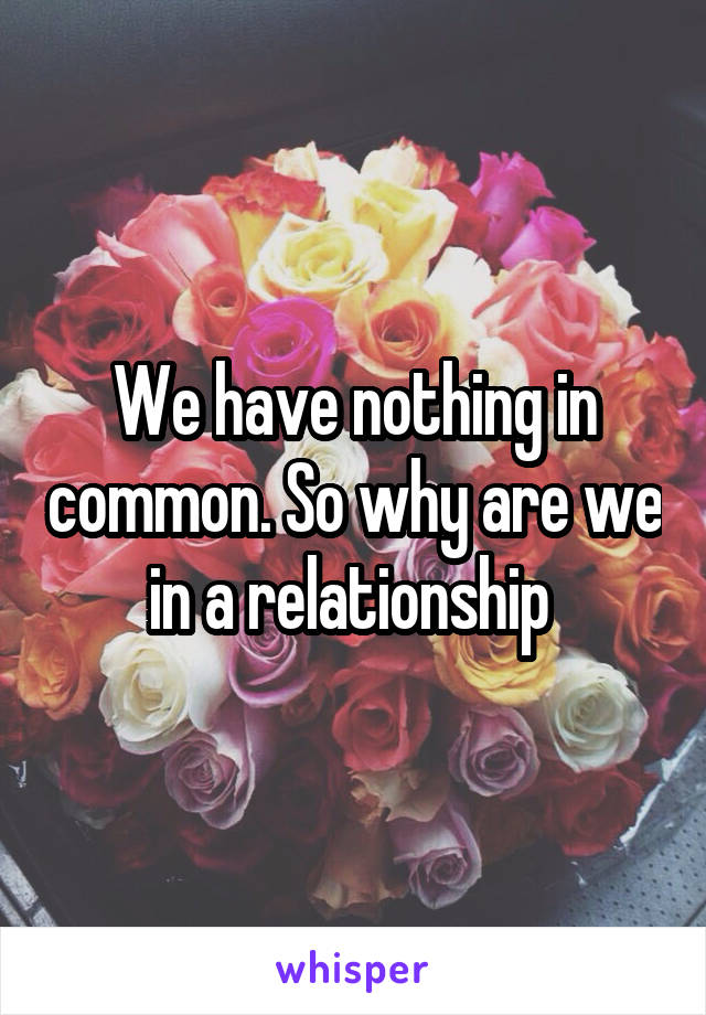 We have nothing in common. So why are we in a relationship 