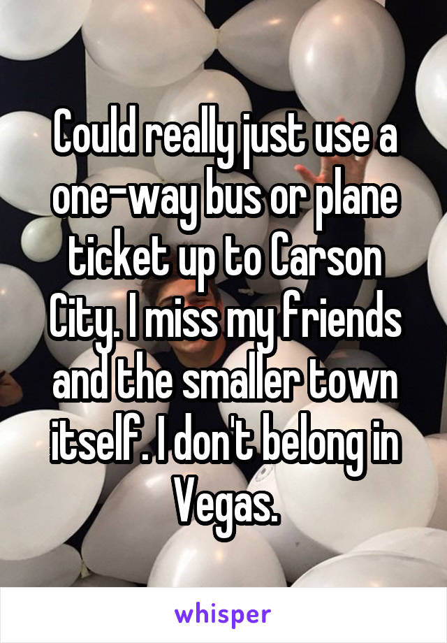 Could really just use a one-way bus or plane ticket up to Carson City. I miss my friends and the smaller town itself. I don't belong in Vegas.