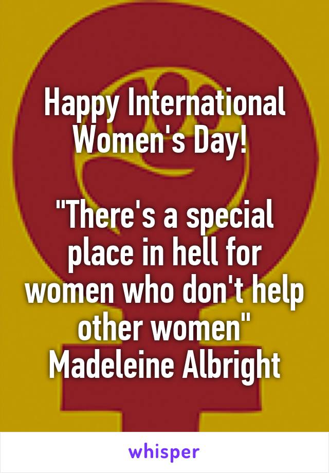 Happy International Women's Day! 

"There's a special place in hell for women who don't help other women"
Madeleine Albright