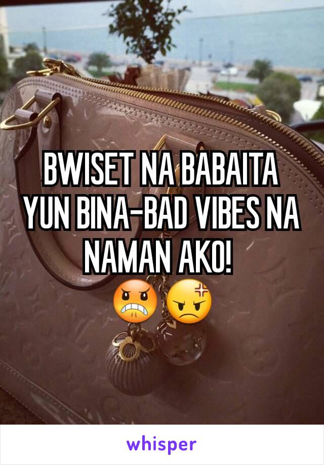 BWISET NA BABAITA YUN BINA-BAD VIBES NA NAMAN AKO! 
😠😡