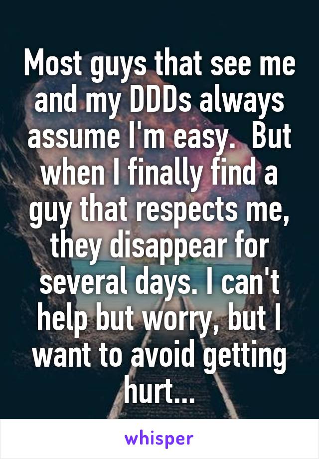 Most guys that see me and my DDDs always assume I'm easy.  But when I finally find a guy that respects me, they disappear for several days. I can't help but worry, but I want to avoid getting hurt...