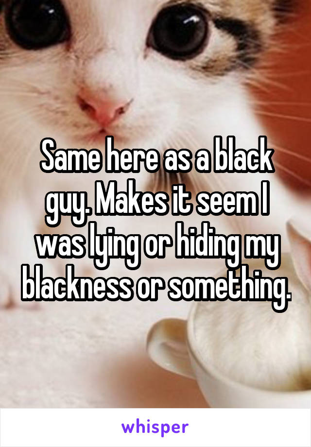 Same here as a black guy. Makes it seem I was lying or hiding my blackness or something.