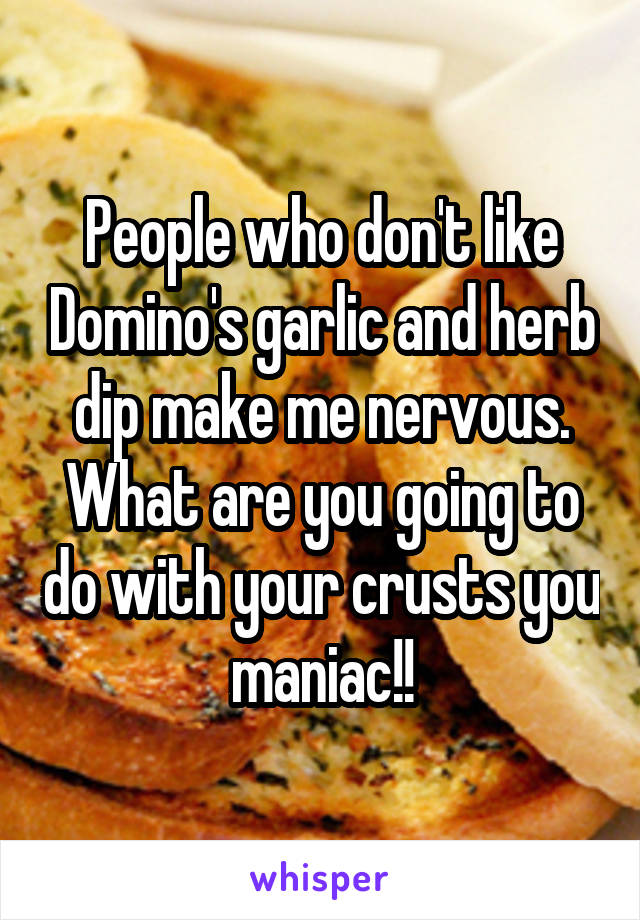 People who don't like Domino's garlic and herb dip make me nervous.
What are you going to do with your crusts you maniac!!