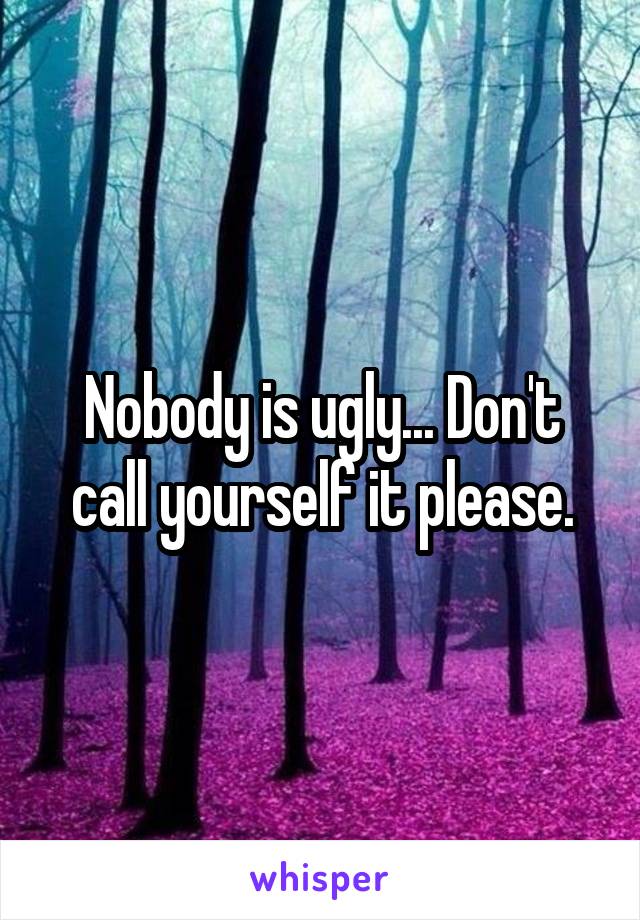 Nobody is ugly... Don't call yourself it please.