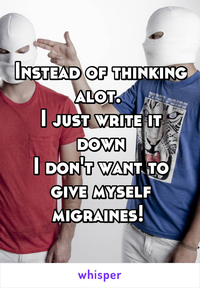 Instead of thinking alot. 
I just write it down
I don't want to give myself migraines! 